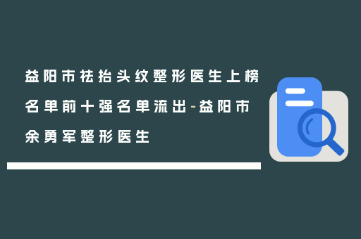 益阳市祛抬头纹整形医生上榜名单前十强名单流出-益阳市余勇军整形医生