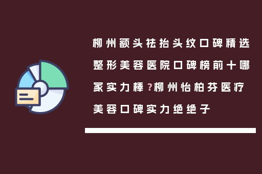 柳州额头祛抬头纹口碑精选整形美容医院口碑榜前十哪家实力棒？柳州怡柏芬医疗美容口碑实力绝绝子
