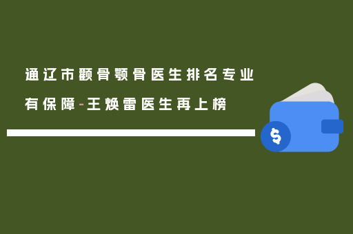 通辽市颧骨颚骨医生排名专业有保障-王焕雷医生再上榜