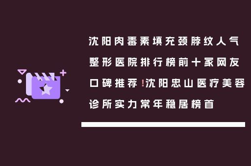 沈阳肉毒素填充颈脖纹人气整形医院排行榜前十家网友口碑推荐！沈阳忠山医疗美容诊所实力常年稳居榜首