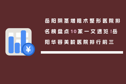 岳阳阴茎增粗术整形医院排名榜盘点10家一文速览！岳阳华容美龄医院排行前三