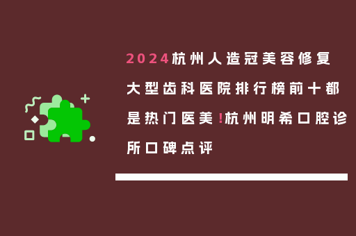 2024杭州人造冠美容修复大型齿科医院排行榜前十都是热门医美！杭州明希口腔诊所口碑点评