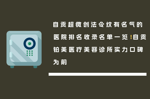 自贡超微创法令纹有名气的医院排名收录名单一览！自贡铂美医疗美容诊所实力口碑为前
