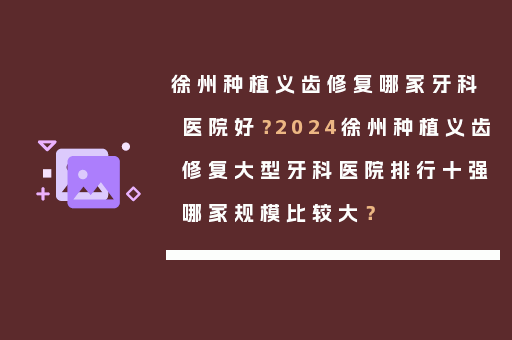 徐州种植义齿修复哪家牙科医院好？2024徐州种植义齿修复大型牙科医院排行十强哪家规模比较大？