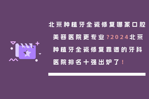 北京种植牙全瓷修复哪家口腔美容医院更专业？2024北京种植牙全瓷修复靠谱的牙科医院排名十强出炉了！