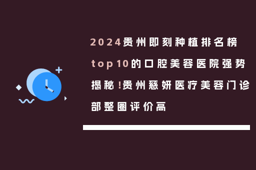 2024贵州即刻种植排名榜top10的口腔美容医院强势揭秘！贵州慈妍医疗美容门诊部整圈评价高