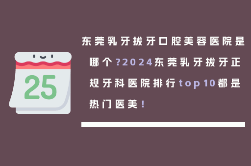 东莞乳牙拔牙口腔美容医院是哪个？2024东莞乳牙拔牙正规牙科医院排行top10都是热门医美！