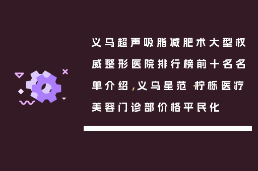 义乌超声吸脂减肥术大型权威整形医院排行榜前十名名单介绍，义乌星范·柠栎医疗美容门诊部价格平民化