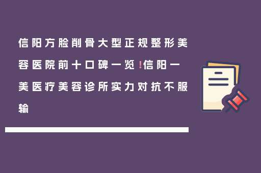 信阳方脸削骨大型正规整形美容医院前十口碑一览！信阳一美医疗美容诊所实力对抗不服输