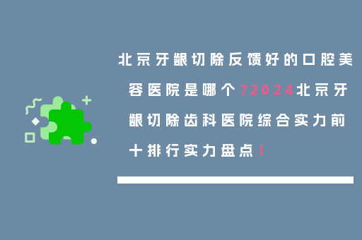北京牙龈切除反馈好的口腔美容医院是哪个？2024北京牙龈切除齿科医院综合实力前十排行实力盘点！