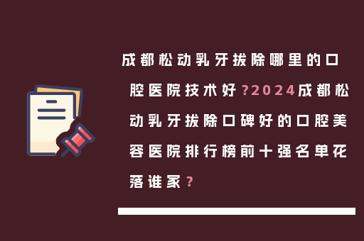 成都松动乳牙拔除哪里的口腔医院技术好？2024成都松动乳牙拔除口碑好的口腔美容医院排行榜前十强名单花落谁家？