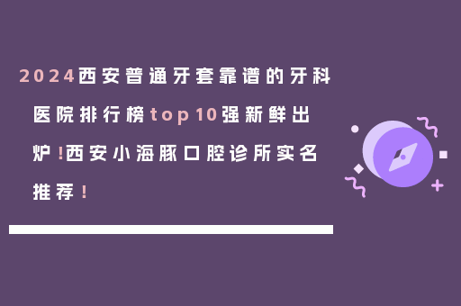 2024西安普通牙套靠谱的牙科医院排行榜top10强新鲜出炉！西安小海豚口腔诊所实名推荐！