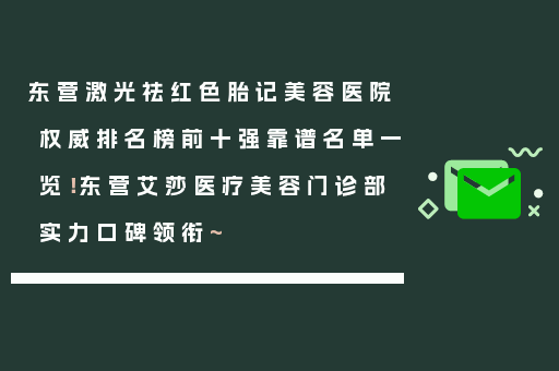 东营激光祛红色胎记美容医院权威排名榜前十强靠谱名单一览！东营艾莎医疗美容门诊部实力口碑领衔~