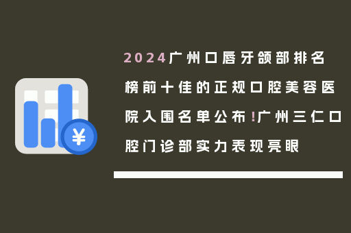 2024广州口唇牙颌部排名榜前十佳的正规口腔美容医院入围名单公布！广州三仁口腔门诊部实力表现亮眼