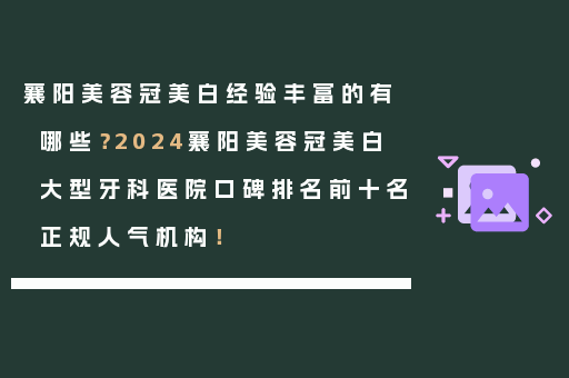 襄阳美容冠美白经验丰富的有哪些？2024襄阳美容冠美白大型牙科医院口碑排名前十名正规人气机构！