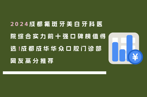 2024成都氟斑牙美白牙科医院综合实力前十强口碑榜值得选！成都成华华众口腔门诊部网友高分推荐