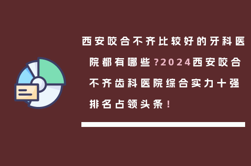 西安咬合不齐比较好的牙科医院都有哪些？2024西安咬合不齐齿科医院综合实力十强排名占领头条！