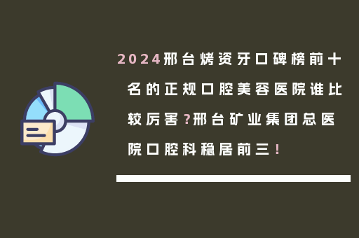 2024邢台烤资牙口碑榜前十名的正规口腔美容医院谁比较厉害？邢台矿业集团总医院口腔科稳居前三！