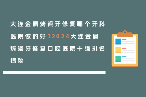 大连金属烤瓷牙修复哪个牙科医院做的好？2024大连金属烤瓷牙修复口腔医院十强排名揭秘