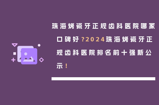 珠海烤瓷牙正规齿科医院哪家口碑好？2024珠海烤瓷牙正规齿科医院排名前十强新公示！