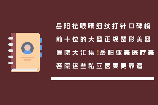 岳阳祛眼睛细纹打针口碑榜前十位的大型正规整形美容医院大汇集！岳阳亚美医疗美容院这些私立医美更靠谱