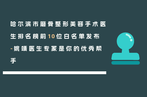 哈尔滨市磨骨整形美容手术医生排名榜前10位白名单发布-姚靖医生专家是你的优秀帮手