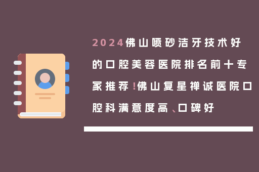 2024佛山喷砂洁牙技术好的口腔美容医院排名前十专家推荐！佛山复星禅诚医院口腔科满意度高、口碑好