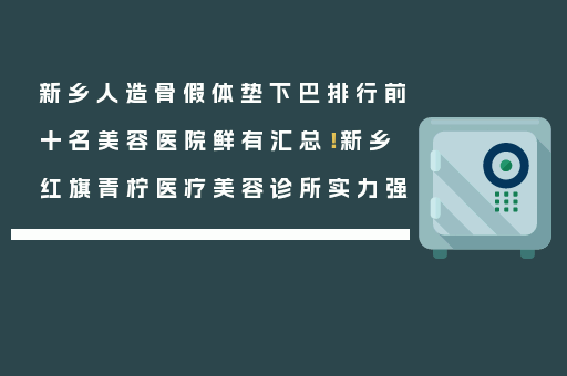 新乡人造骨假体垫下巴排行前十名美容医院鲜有汇总！新乡红旗青柠医疗美容诊所实力强