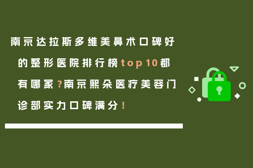 南京达拉斯多维美鼻术口碑好的整形医院排行榜top10都有哪家？南京熙朵医疗美容门诊部实力口碑满分！