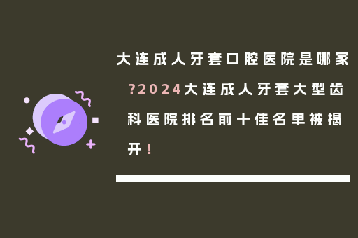 大连成人牙套口腔医院是哪家？2024大连成人牙套大型齿科医院排名前十佳名单被揭开！