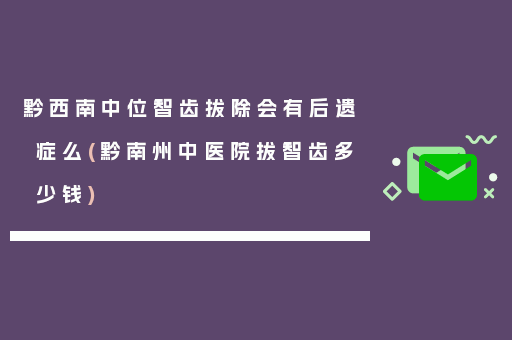 黔西南中位智齿拔除会有后遗症么(黔南州中医院拔智齿多少钱)