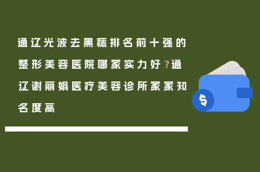 通辽光波去黑痣排名前十强的整形美容医院哪家实力好？通辽谢丽娟医疗美容诊所家家知名度高