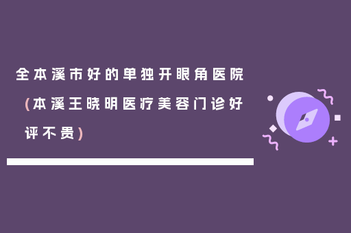 全本溪市好的单独开眼角医院(本溪王晓明医疗美容门诊好评不贵)