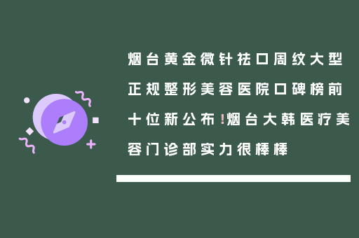 烟台黄金微针祛口周纹大型正规整形美容医院口碑榜前十位新公布！烟台大韩医疗美容门诊部实力很棒棒