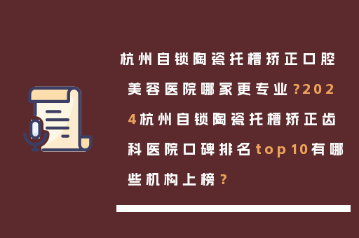 杭州自锁陶瓷托槽矫正口腔美容医院哪家更专业？2024杭州自锁陶瓷托槽矫正齿科医院口碑排名top10有哪些机构上榜？