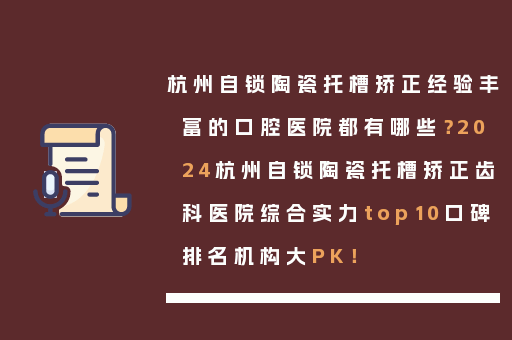 杭州自锁陶瓷托槽矫正经验丰富的口腔医院都有哪些？2024杭州自锁陶瓷托槽矫正齿科医院综合实力top10口碑排名机构大PK！