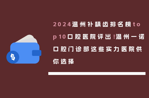2024温州补龋齿排名榜top10口腔医院评出！温州一诺口腔门诊部这些实力医院供你选择