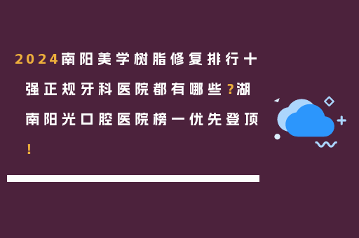 2024南阳美学树脂修复排行十强正规牙科医院都有哪些？湖南阳光口腔医院榜一优先登顶！
