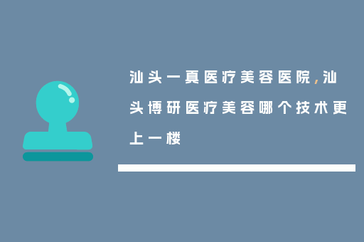 汕头一真医疗美容医院,汕头博研医疗美容哪个技术更上一楼