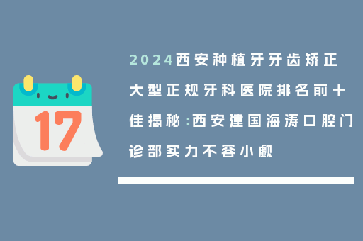 2024西安种植牙牙齿矫正大型正规牙科医院排名前十佳揭秘：西安建国海涛口腔门诊部实力不容小觑