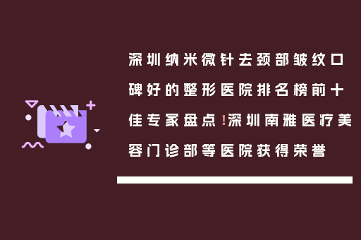 深圳纳米微针去颈部皱纹口碑好的整形医院排名榜前十佳专家盘点！深圳南雅医疗美容门诊部等医院获得荣誉