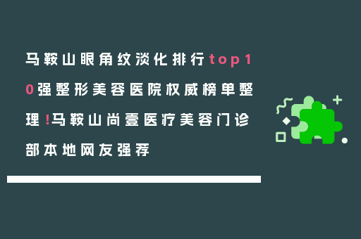 马鞍山眼角纹淡化排行top10强整形美容医院权威榜单整理！马鞍山尚壹医疗美容门诊部本地网友强荐