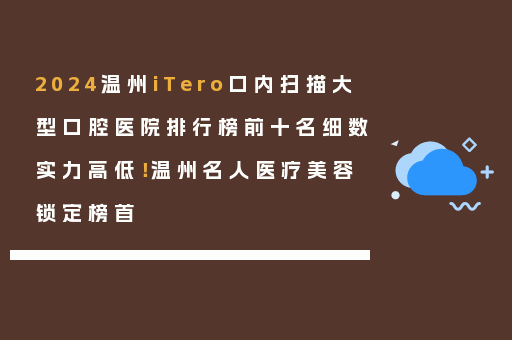 2024温州iTero口内扫描大型口腔医院排行榜前十名细数实力高低！温州名人医疗美容锁定榜首