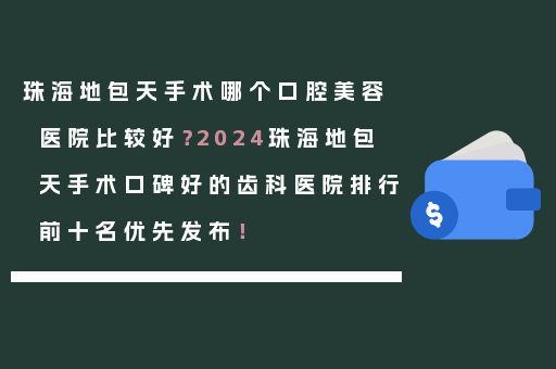 珠海地包天手术哪个口腔美容医院比较好？2024珠海地包天手术口碑好的齿科医院排行前十名优先发布！