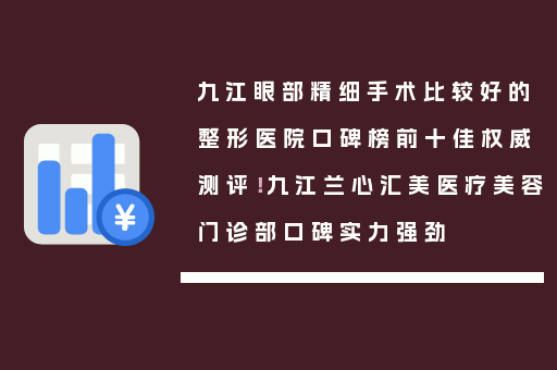 九江眼部精细手术比较好的整形医院口碑榜前十佳权威测评！九江兰心汇美医疗美容门诊部口碑实力强劲