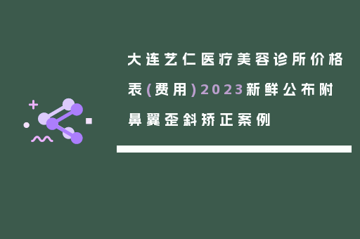大连艺仁医疗美容诊所价格表(费用)2023新鲜公布附鼻翼歪斜矫正案例