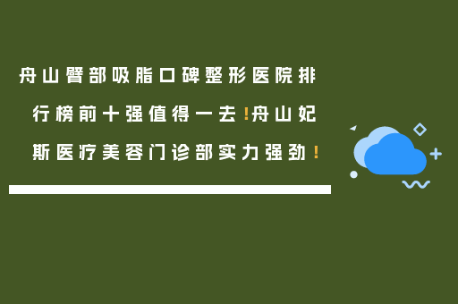 舟山臂部吸脂口碑整形医院排行榜前十强值得一去！舟山妃斯医疗美容门诊部实力强劲！