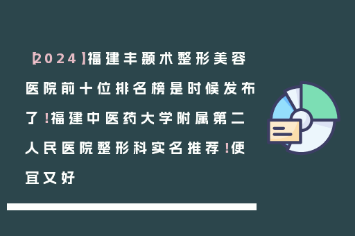 【2024】福建丰颞术整形美容医院前十位排名榜是时候发布了！福建中医药大学附属第二人民医院整形科实名推荐！便宜又好