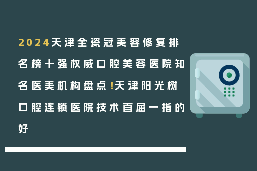 2024天津全瓷冠美容修复排名榜十强权威口腔美容医院知名医美机构盘点！天津阳光树口腔连锁医院技术首屈一指的好