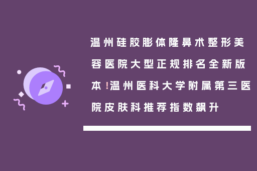 温州硅胶膨体隆鼻术整形美容医院大型正规排名全新版本！温州医科大学附属第三医院皮肤科推荐指数飙升
